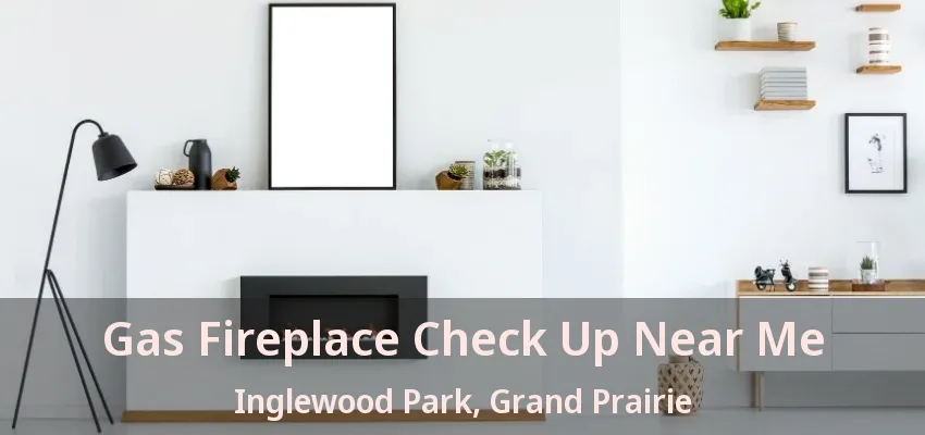Gas Fireplace Check Up Near Me Inglewood Park, Grand Prairie - TX
